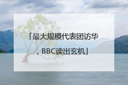 最大规模代表团访华，BBC读出玄机